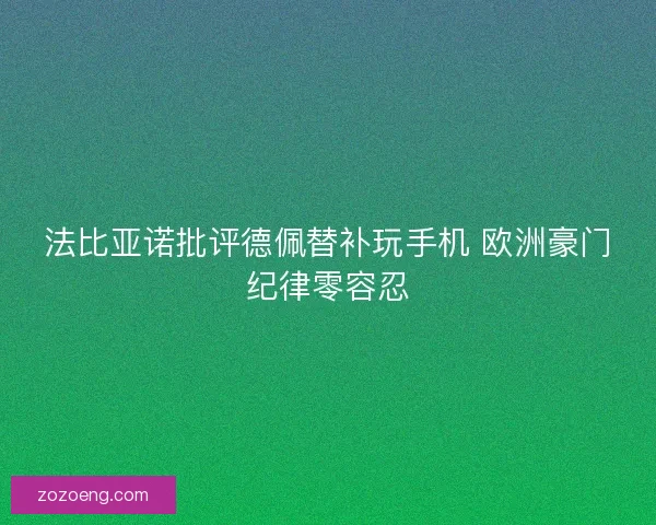 法比亚诺批评德佩替补玩手机 欧洲豪门纪律零容忍