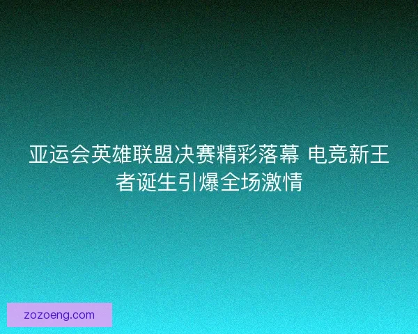 亚运会英雄联盟决赛精彩落幕 电竞新王者诞生引爆全场激情